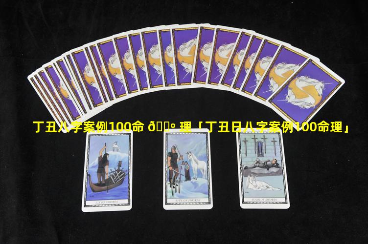 丁丑八字案例100命 🌺 理「丁丑日八字案例100命理」